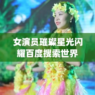 女演员璀璨星光闪耀百度搜索世界
