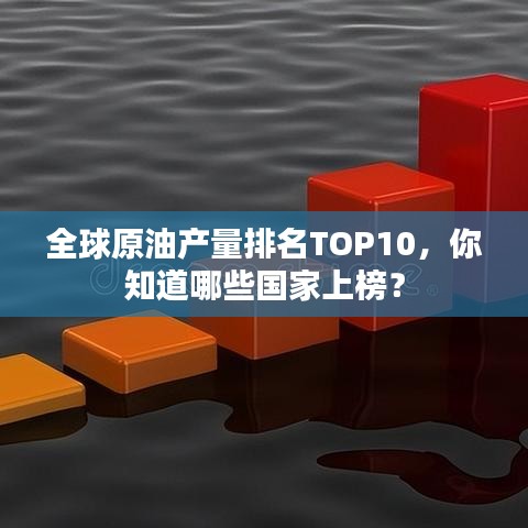 全球原油产量排名TOP10，你知道哪些国家上榜？