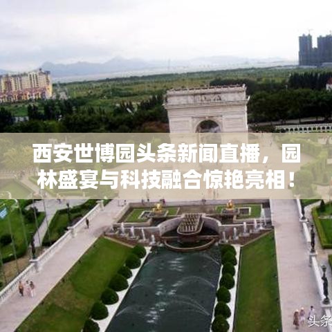西安世博园头条新闻直播，园林盛宴与科技融合惊艳亮相！