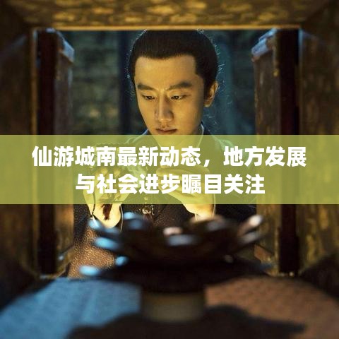 仙游城南最新动态，地方发展与社会进步瞩目关注