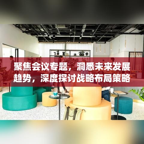 聚焦会议专题，洞悉未来发展趋势，深度探讨战略布局策略