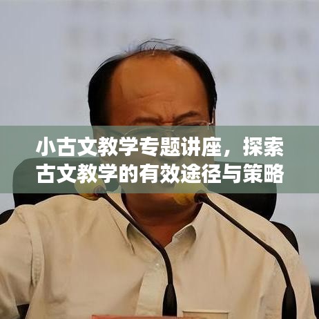 小古文教学专题讲座，探索古文教学的有效途径与策略