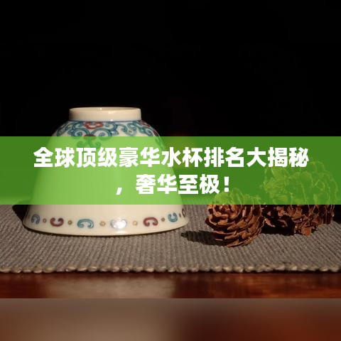 全球顶级豪华水杯排名大揭秘，奢华至极！