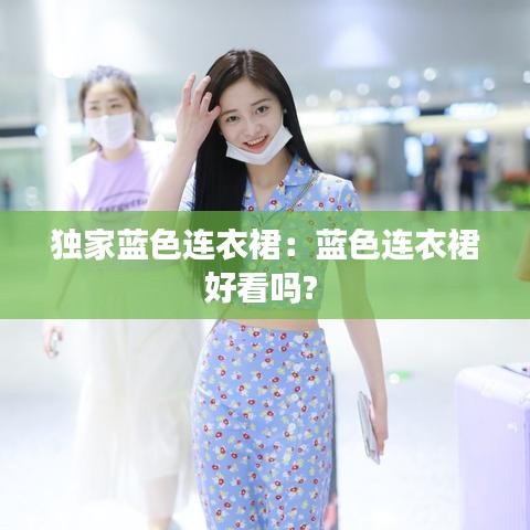 独家蓝色连衣裙：蓝色连衣裙好看吗? 