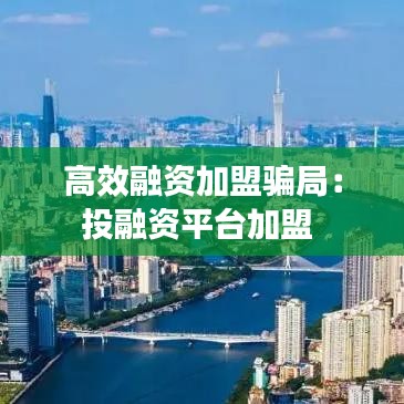 高效融资加盟骗局：投融资平台加盟 