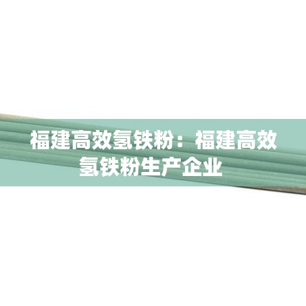 福建高效氢铁粉：福建高效氢铁粉生产企业 