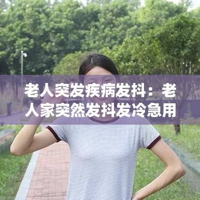 老人突发疾病发抖：老人家突然发抖发冷急用方法 