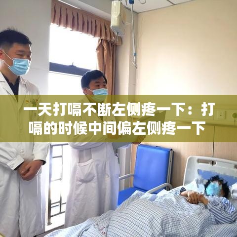 一天打嗝不断左侧疼一下：打嗝的时候中间偏左侧疼一下 