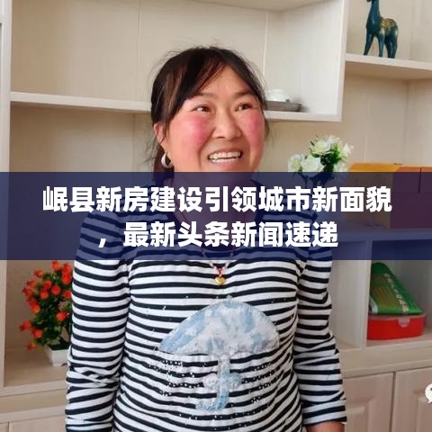 岷县新房建设引领城市新面貌，最新头条新闻速递
