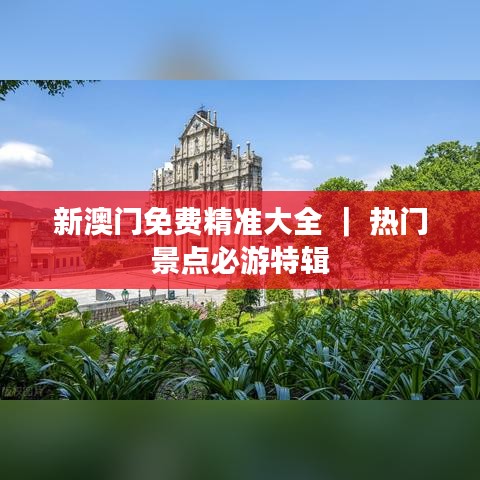 新澳门免费精准大全 ｜ 热门景点必游特辑