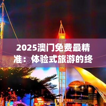 2025澳门免费最精准：体验式旅游的终极指南