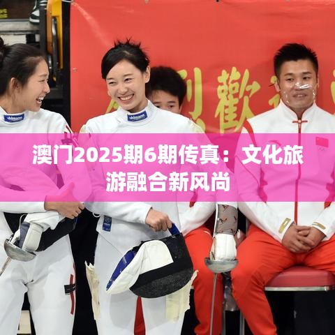 澳门2025期6期传真：文化旅游融合新风尚