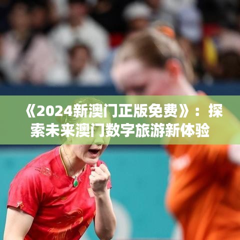 《2024新澳门正版免费》：探索未来澳门数字旅游新体验