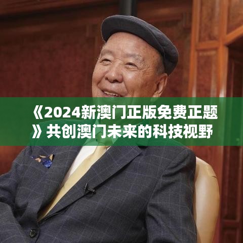 《2024新澳门正版免费正题》共创澳门未来的科技视野