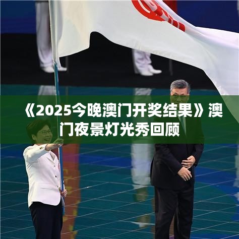 《2025今晚澳门开奖结果》澳门夜景灯光秀回顾