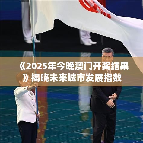 《2025年今晚澳门开奖结果》揭晓未来城市发展指数