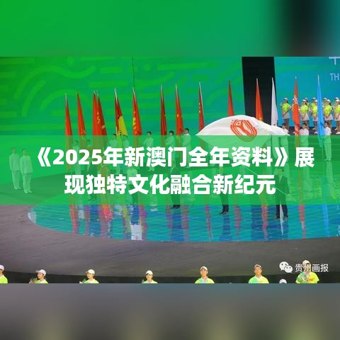 《2025年新澳门全年资料》展现独特文化融合新纪元