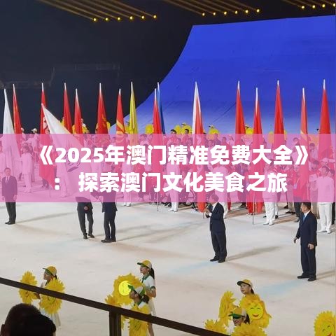 《2025年澳门精准免费大全》： 探索澳门文化美食之旅