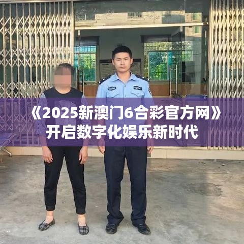《2025新澳门6合彩官方网》开启数字化娱乐新时代