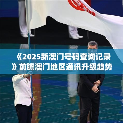 《2025新澳门号码查询记录》前瞻澳门地区通讯升级趋势