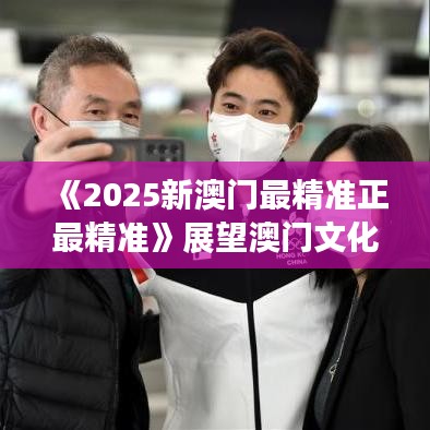 《2025新澳门最精准正最精准》展望澳门文化产业新机遇