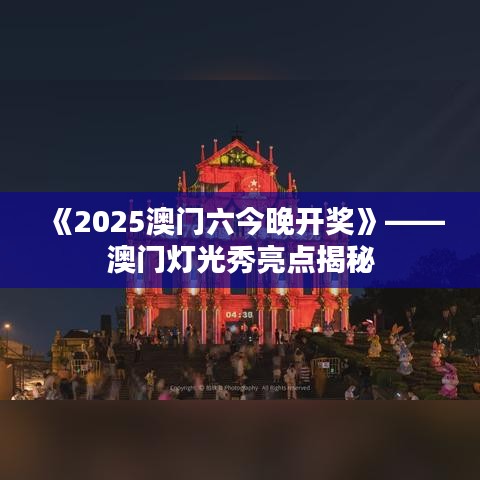 《2025澳门六今晚开奖》——澳门灯光秀亮点揭秘