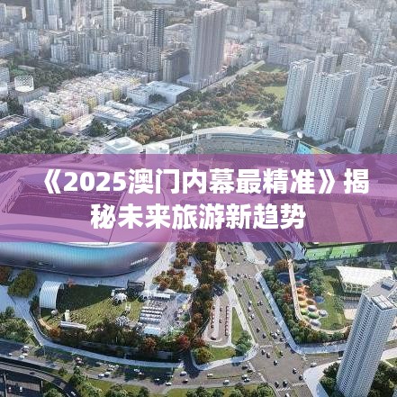 《2025澳门内幕最精准》揭秘未来旅游新趋势