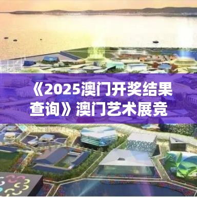 《2025澳门开奖结果查询》澳门艺术展竞赛精彩揭晓
