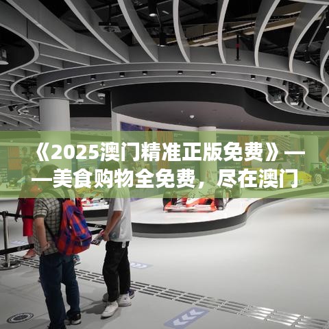 《2025澳门精准正版免费》——美食购物全免费，尽在澳门盛事