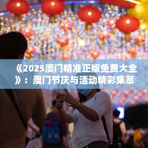 《2025澳门精准正版免费大全》：澳门节庆与活动精彩集萃