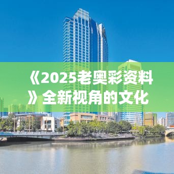 《2025老奥彩资料》全新视角的文化艺术赏析
