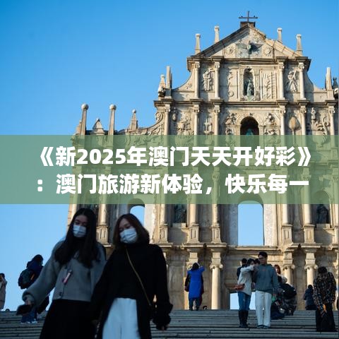 《新2025年澳门天天开好彩》：澳门旅游新体验，快乐每一刻