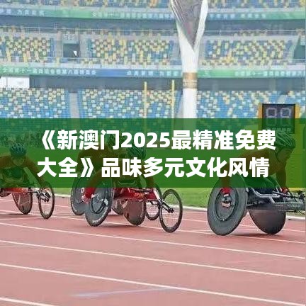 《新澳门2025最精准免费大全》品味多元文化风情之旅