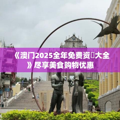 《澳门2025全年免费资枓大全》尽享美食购物优惠