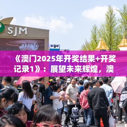 《澳门2025年开奖结果+开奖记录1》：展望未来辉煌，澳门年度大事件盘点