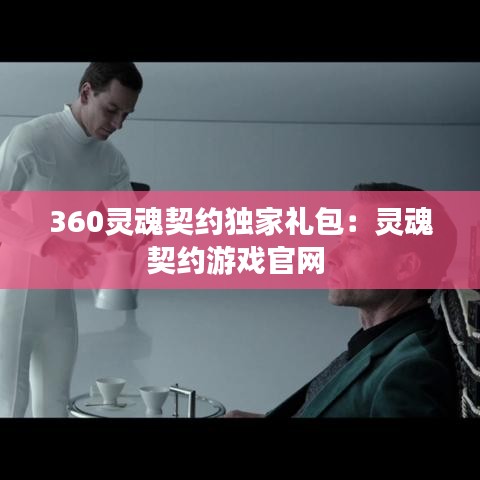 360灵魂契约独家礼包：灵魂契约游戏官网 