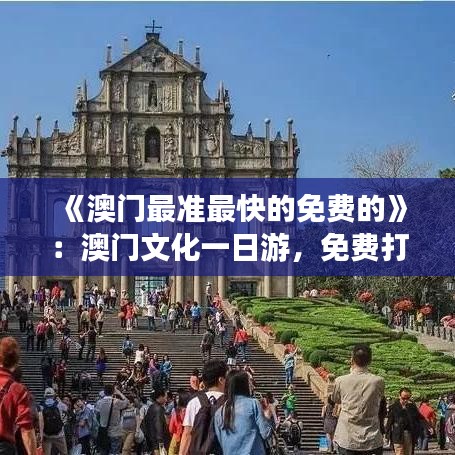 《澳门最准最快的免费的》：澳门文化一日游，免费打卡必去景点
