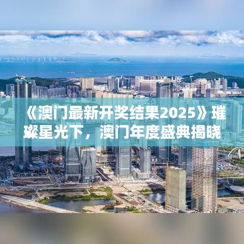 《澳门最新开奖结果2025》璀璨星光下，澳门年度盛典揭晓
