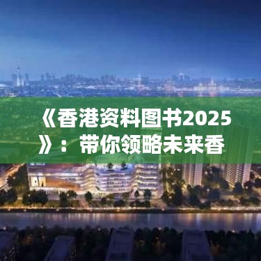 《香港资料图书2025》：带你领略未来香港的繁荣与创新