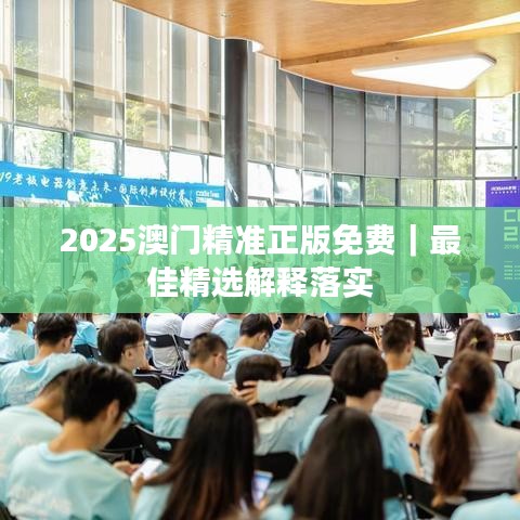 2025澳门精准正版免费｜最佳精选解释落实