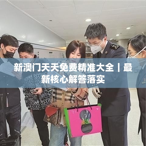 新澳门天天免费精准大全｜最新核心解答落实
