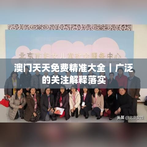 澳门天天免费精准大全｜广泛的关注解释落实