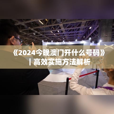 《2024今晚澳门开什么号码》｜高效实施方法解析