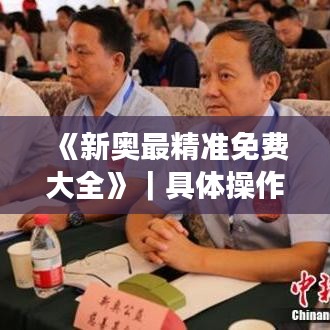 《新奥最精准免费大全》｜具体操作步骤指导