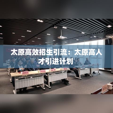 太原高效招生引流：太原高人才引进计划 