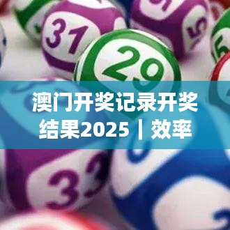 澳门开奖记录开奖结果2025｜效率资料解释落实