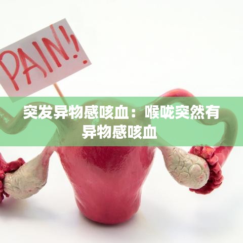 突发异物感咳血：喉咙突然有异物感咳血 