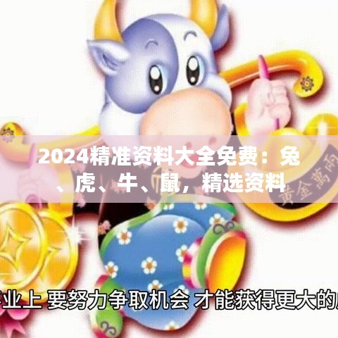 2024精准资料大全免费：兔、虎、牛、鼠，精选资料