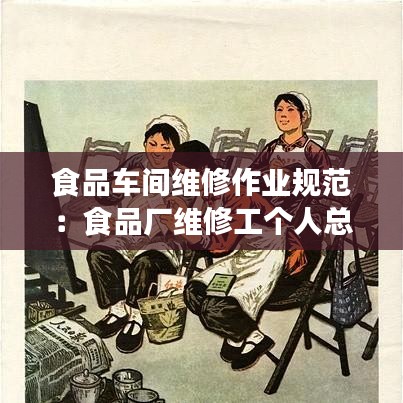 食品车间维修作业规范：食品厂维修工个人总结 