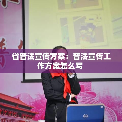 省普法宣传方案：普法宣传工作方案怎么写 